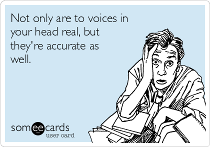 Not only are to voices in
your head real, but
they're accurate as
well.