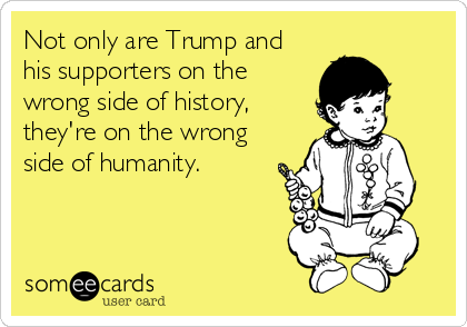 Not only are Trump and
his supporters on the
wrong side of history,
they're on the wrong
side of humanity. 