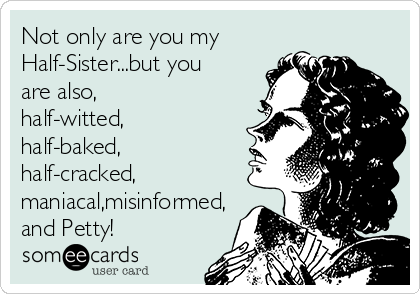 Not only are you my
Half-Sister...but you
are also,
half-witted,
half-baked,
half-cracked,
maniacal,misinformed,
and Petty! 