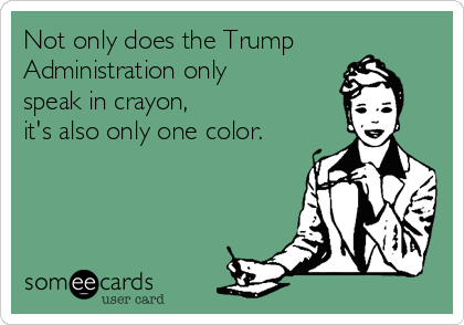 Not only does the Trump
Administration only
speak in crayon, 
it's also only one color.