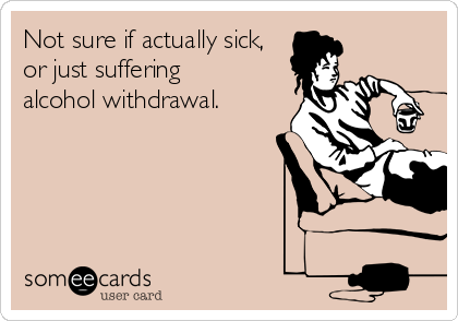 Not sure if actually sick,
or just suffering 
alcohol withdrawal.