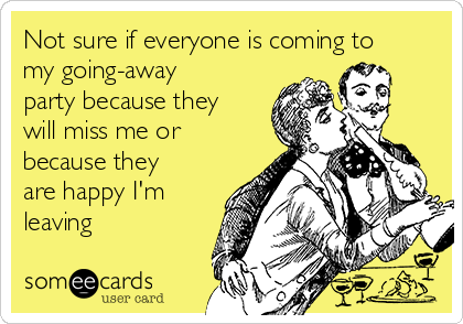 Not sure if everyone is coming to
my going-away
party because they
will miss me or
because they
are happy I'm
leaving