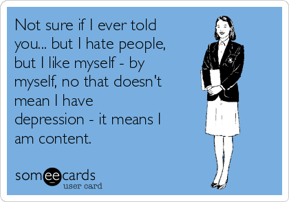 Not sure if I ever told
you... but I hate people,
but I like myself - by
myself, no that doesn't
mean I have
depression - it means I
am content.