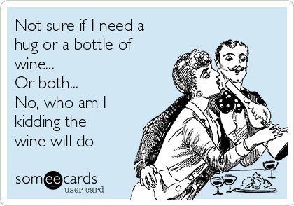 Not sure if I need a
hug or a bottle of
wine...
Or both...
No, who am I
kidding the
wine will do 