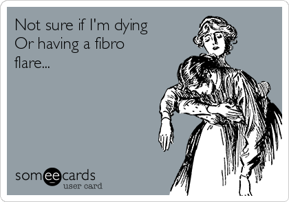 Not sure if I'm dying
Or having a fibro
flare...