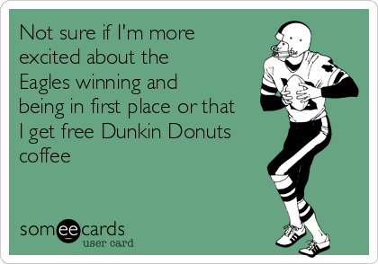 Not sure if I'm more
excited about the
Eagles winning and
being in first place or that
I get free Dunkin Donuts
coffee