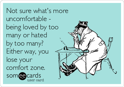Not sure what's more
uncomfortable -
being loved by too
many or hated
by too many? 
Either way, you
lose your
comfort zone.