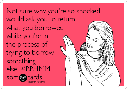 Not sure why you're so shocked I
would ask you to return
what you borrowed,
while you're in
the process of
trying to borrow
something
else...#BBHMM