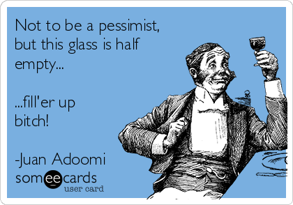 Not to be a pessimist,
but this glass is half
empty...

...fill'er up
bitch!

-Juan Adoomi