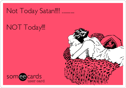 Not Today Satan!!!! ..........

NOT Today!!!