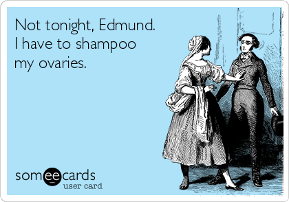 Not tonight, Edmund.
I have to shampoo
my ovaries.