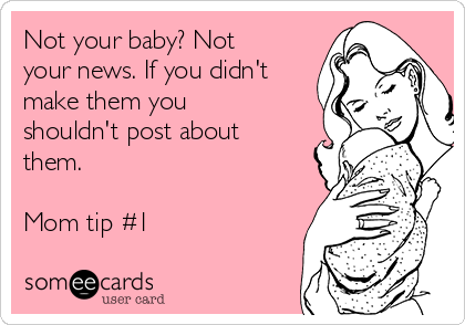 Not your baby? Not
your news. If you didn't
make them you
shouldn't post about
them.

Mom tip #1