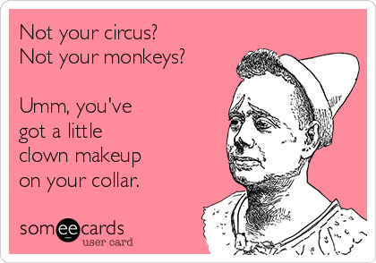 Not your circus?
Not your monkeys?

Umm, you've
got a little 
clown makeup
on your collar.