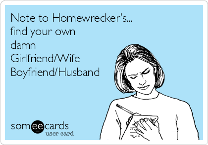 Note to Homewrecker's...               
find your own
damn
Girlfriend/Wife
Boyfriend/Husband