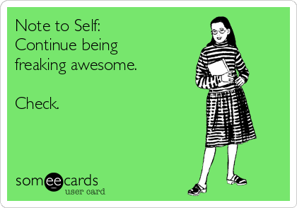 Note to Self:
Continue being
freaking awesome. 

Check. 