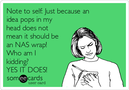 Note to self: Just because an
idea pops in my
head does not
mean it should be
an NAS wrap!
Who am I
kidding?
YES IT DOES!