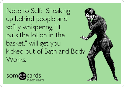 Note to Self:  Sneaking
up behind people and
softly whispering, "It
puts the lotion in the
basket." will get you
kicked out of Bath and Body
Works.
