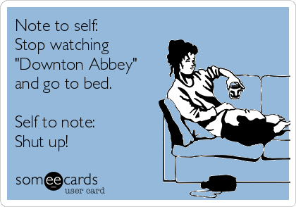 Note to self:
Stop watching
"Downton Abbey"
and go to bed.

Self to note:
Shut up!