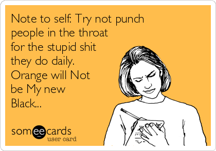 Note to self: Try not punch
people in the throat
for the stupid shit
they do daily.
Orange will Not
be My new
Black...