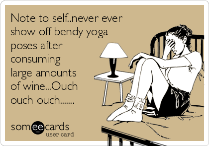Note to self..never ever
show off bendy yoga
poses after
consuming
large amounts
of wine...Ouch
ouch ouch.......