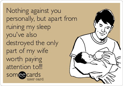 Nothing against you
personally, but apart from 
ruining my sleep
you've also
destroyed the only
part of my wife
worth paying
attention to!!! 