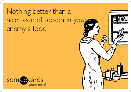 Nothing better than a
nice taste of poison in your 
enemy's food.