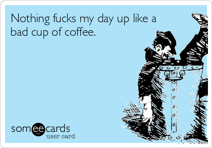 Nothing fucks my day up like a
bad cup of coffee.
