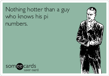 Nothing hotter than a guy
who knows his pi
numbers.
