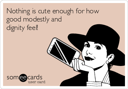 Nothing is cute enough for how
good modestly and
dignity feel!
