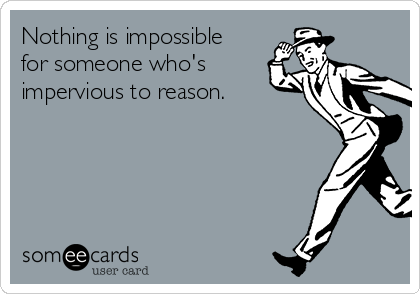 Nothing is impossible
for someone who's 
impervious to reason.