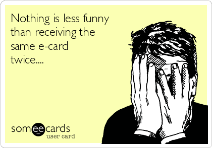 Nothing is less funny
than receiving the
same e-card
twice....
