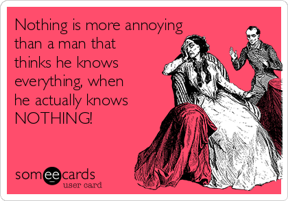 Nothing is more annoying
than a man that
thinks he knows
everything, when
he actually knows
NOTHING!