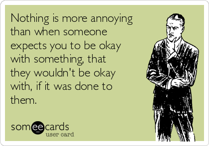 nothing-is-more-annoying-than-when-someone-expects-you-to-be-okay-with-something-that-they-wouldnt-be-okay-with-if-it-was-done-to-them-3cc41.png