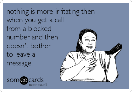 nothing is more irritating then
when you get a call
from a blocked
number and then
doesn't bother
to leave a
message.  