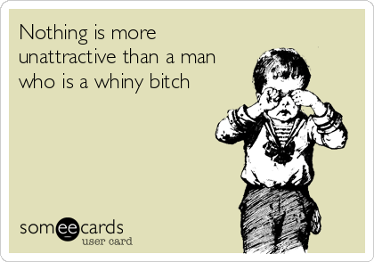 Nothing is more
unattractive than a man
who is a whiny bitch
