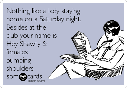 Nothing like a lady staying
home on a Saturday night.
Besides at the
club your name is
Hey Shawty &
females
bumping
shoulders 