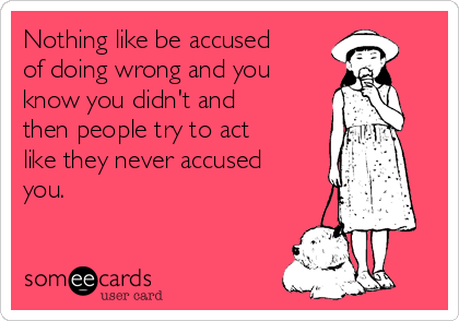 Nothing like be accused
of doing wrong and you
know you didn't and
then people try to act
like they never accused
you. 