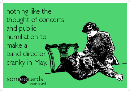 nothing like the
thought of concerts
and public
humiliation to
make a
band director
cranky in May.