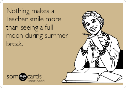 Nothing makes a
teacher smile more
than seeing a full
moon during summer
break. 