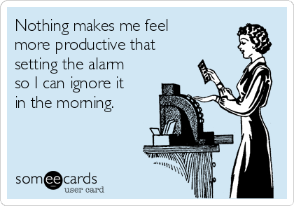 Nothing makes me feel
more productive that
setting the alarm
so I can ignore it
in the morning.