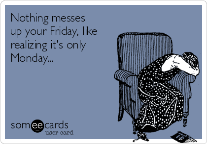 Nothing messes
up your Friday, like
realizing it's only
Monday...