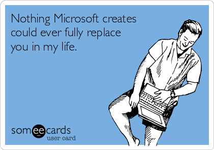 Nothing Microsoft creates
could ever fully replace
you in my life.