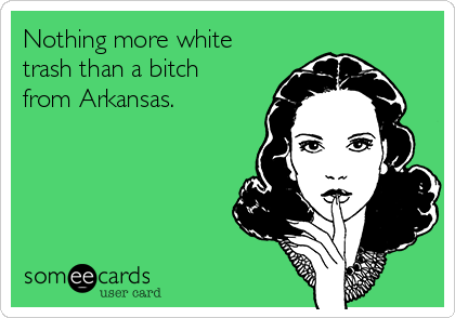 Nothing more white
trash than a bitch
from Arkansas. 