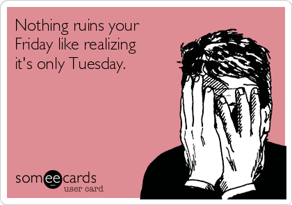 Nothing ruins your
Friday like realizing
it's only Tuesday.