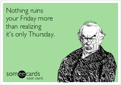 Nothing ruins
your Friday more
than realizing
it's only Thursday.