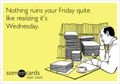 Nothing ruins your Friday quite
like realizing it's
Wednesday.