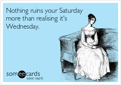 Nothing ruins your Saturday
more than realising it's
Wednesday.