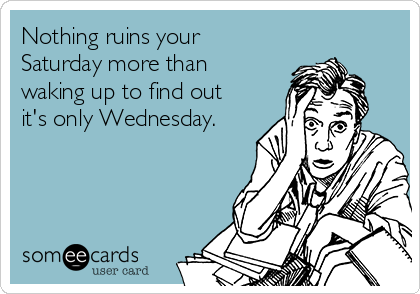 Nothing ruins your
Saturday more than
waking up to find out
it's only Wednesday.