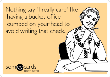 Nothing say "I really care" like
 having a bucket of ice
 dumped on your head to 
avoid writing that check.