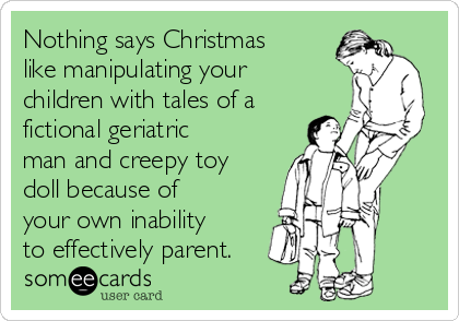 Nothing says Christmas
like manipulating your
children with tales of a
fictional geriatric
man and creepy toy
doll because of
your own inability
to effectively parent. 